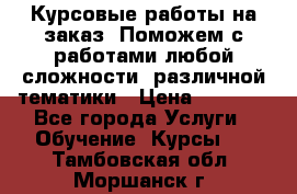 Курсовые работы на заказ. Поможем с работами любой сложности, различной тематики › Цена ­ 1 800 - Все города Услуги » Обучение. Курсы   . Тамбовская обл.,Моршанск г.